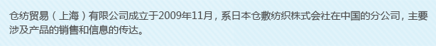 倉(cāng)紡貿(mào)易（上海）有限公司成立于2009年11月，系日本倉(cāng)敷紡織株式會(huì)社在中國(guó)的分公司，主要涉及產(chǎn)品的銷售和信息的傳達(dá)。